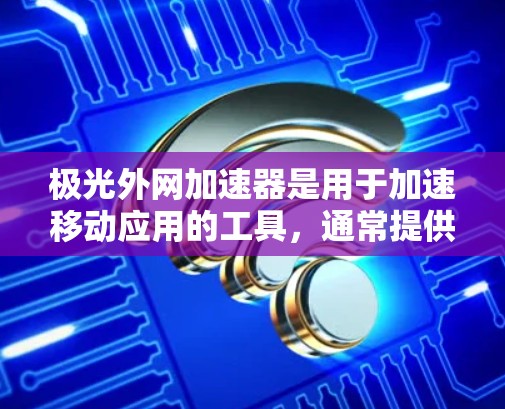 极光外网加速器是用于加速移动应用的工具，通常提供多种加速方式，如网络连接、缓存优化等。它帮助用户更快地完成任务，提升用户体验。关于免费版，极光提供了一款免费版和付费版
