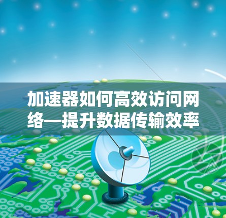 加速器如何高效访问网络—提升数据传输效率的秘籍