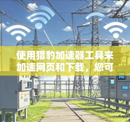 使用猎豹加速器工具来加速网页和下载，您可以按照以下步骤操作