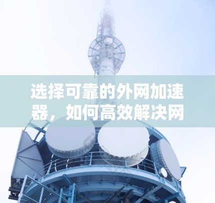 选择可靠的外网加速器，如何高效解决网络延迟问题