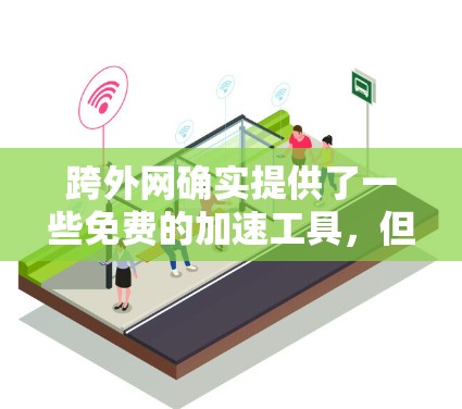 跨外网确实提供了一些免费的加速工具，但需要注意的是，这些工具的使用和效果可能因网站类型和使用习惯而异。以下是一些常见的免费加速工具，供您参考