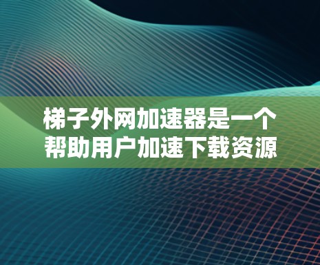 梯子外网加速器是一个帮助用户加速下载资源的工具，适用于特定的场景，如工业设备或建筑结构中。以下是对梯子外网加速器的详细分析和使用指南
