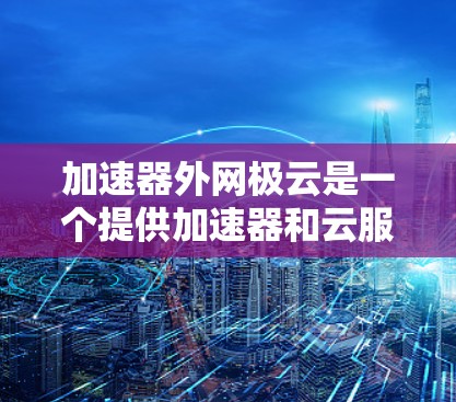 加速器外网极云是一个提供加速器和云服务的平台。它类似于一个加速工具，可能涉及云服务功能，帮助用户加速下载和处理文件。以下是对该平台的详细分析