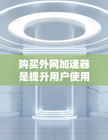 购买外网加速器是提升用户使用互联网效率的常见选择。以下是对如何购买外网加速器的详细指南