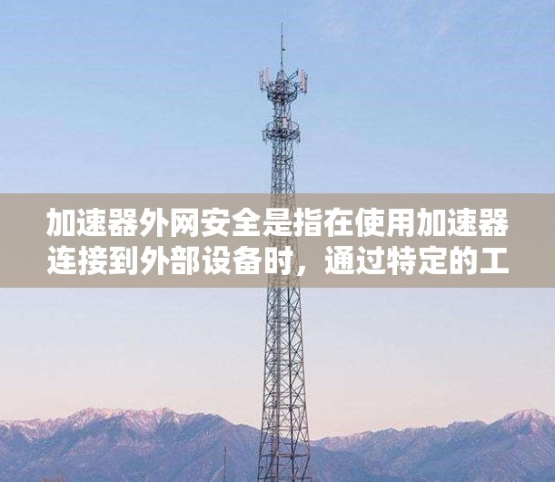 加速器外网安全是指在使用加速器连接到外部设备时，通过特定的工具或软件来确保网络连接的安全性，防止数据泄露、攻击等。这些工具包括加密软件、防火墙设置、端到端加密软件等。以下是详细的解释和步骤