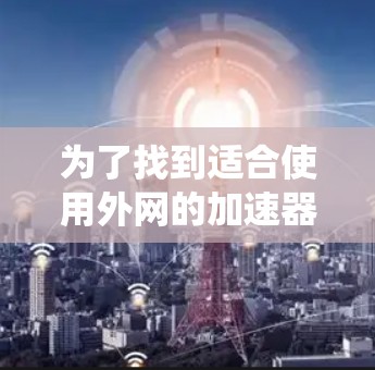 为了找到适合使用外网的加速器，以下是一个系统化的推荐过程