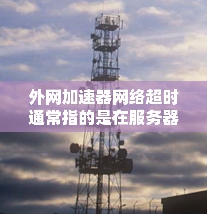 外网加速器网络超时通常指的是在服务器或者客户端使用外网加速器时，网络连接导致请求等待时间过长，从而出现超时问题。以下是一些建议和解决方案