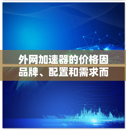 外网加速器的价格因品牌、配置和需求而异，以下是一些常见的外网加速器及其价格范围，供参考