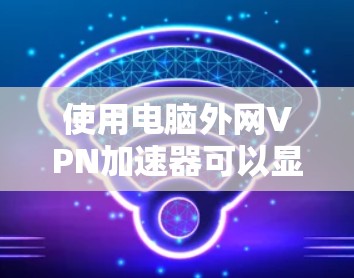 使用电脑外网VPN加速器可以显著提升数据传输的速度，特别是在需要快速访问网络资源或处理大量文件时。以下是几个推荐的VPN加速器，并提供一些关键信息，帮助你选择最适合的工具