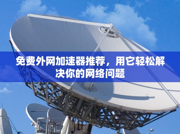 免费外网加速器推荐，用它轻松解决你的网络问题