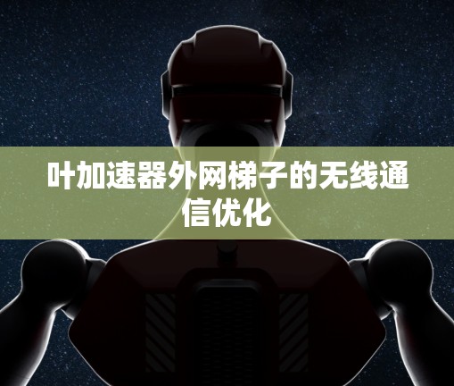 叶加速器外网梯子的无线通信优化 叶加速器外网梯子的无线通信优化