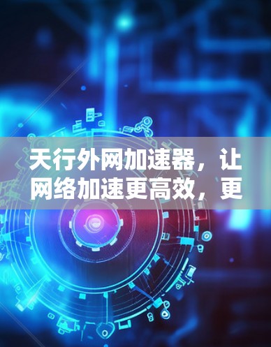 天行外网加速器，让网络加速更高效，更轻松