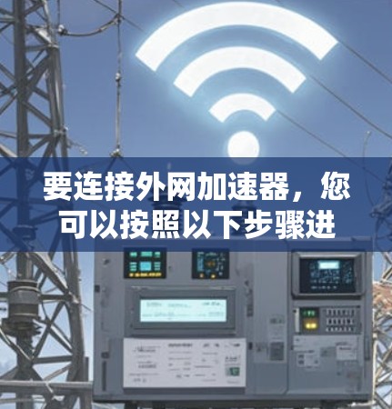 要连接外网加速器，您可以按照以下步骤进行操作