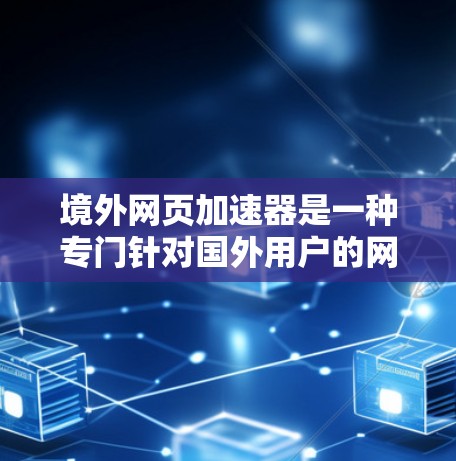 境外网页加速器是一种专门针对国外用户的网站，通过优化技术提升下载速度和用户体验。以下是对该主题的分步总结