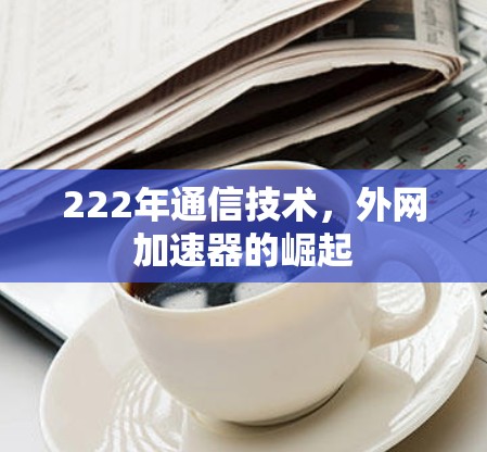 222年通信技术，外网加速器的崛起