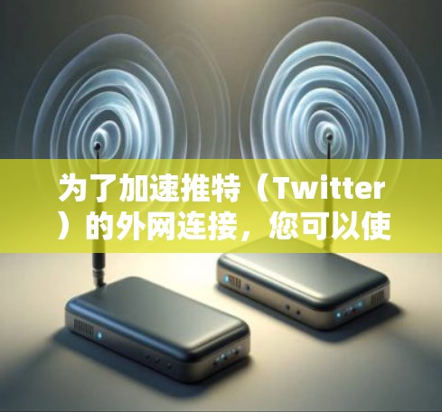 为了加速推特（Twitter）的外网连接，您可以使用以下工具和步骤