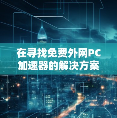 在寻找免费外网PC加速器的解决方案时，以下是一些推荐的步骤和方法，帮助您高效地使用免费网络加速器