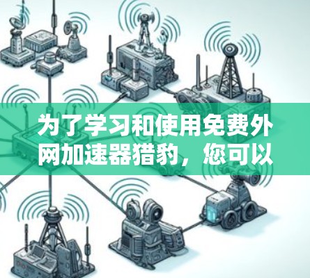 为了学习和使用免费外网加速器猎豹，您可以按照以下步骤进行