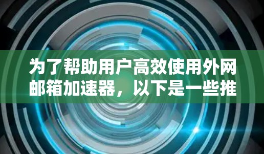 为了帮助用户高效使用外网邮箱加速器，以下是一些推荐的工具，涵盖不同的需求和配置情况