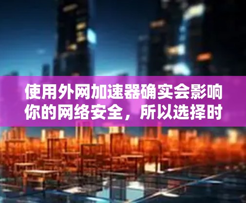 使用外网加速器确实会影响你的网络安全，所以选择时需要谨慎。以下是一些关键点和建议，帮助你更好地保护自己