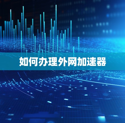 如何办理外网加速器 如何办理外网加速器