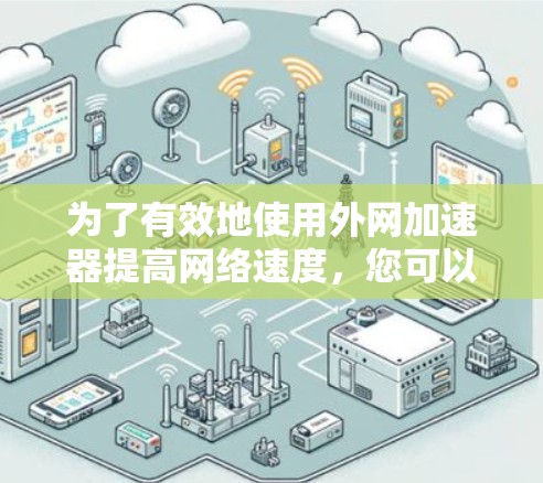 为了有效地使用外网加速器提高网络速度，您可以按照以下步骤进行操作