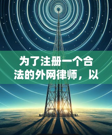 为了注册一个合法的外网律师，以下是一个系统化的步骤指南
