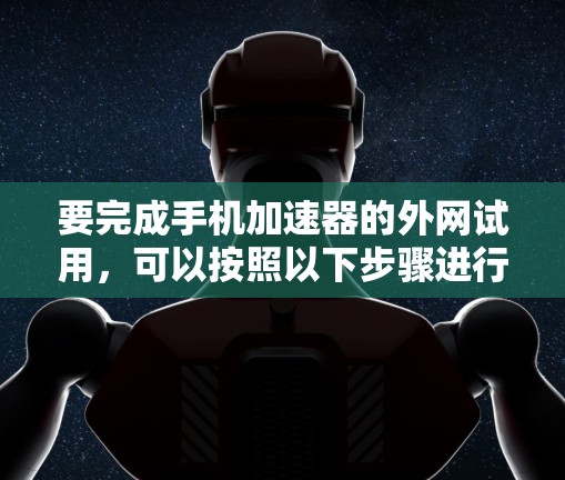 要完成手机加速器的外网试用,可以按照以下步骤进行 要完成手机加速器的外网试用,可以按照以下步骤进行
