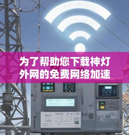 为了帮助您下载神灯外网的免费网络加速器，以下是详细的步骤指南