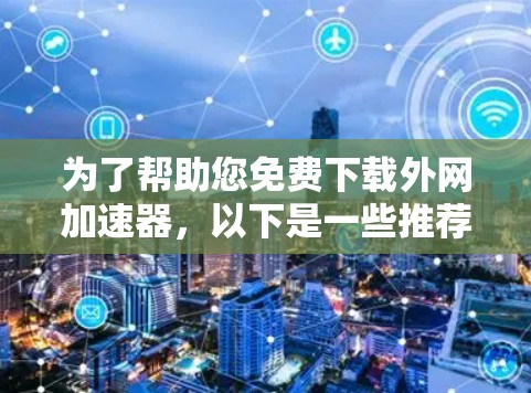 为了帮助您免费下载外网加速器，以下是一些推荐的选择，它们都具有较好的性能和安全性，并且在广泛领域中使用
