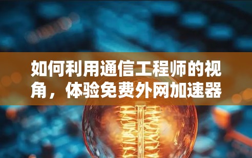 如何利用通信工程师的视角，体验免费外网加速器的无限可能？