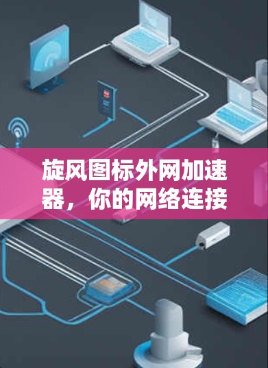 旋风图标外网加速器,你的网络连接之路应该如何选择? 旋风图标外网加速器,你的网络连接之路应该如何选择?