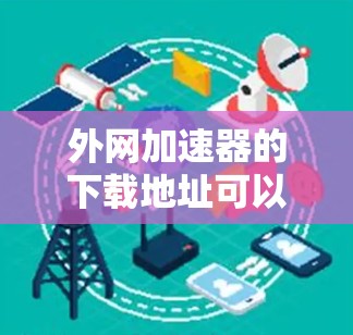 外网加速器的下载地址可以通过以下方式获取