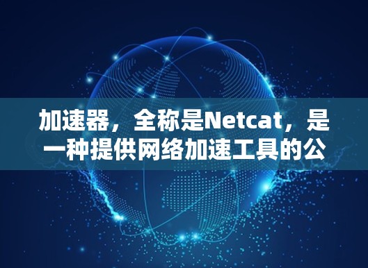 加速器，全称是Netcat，是一种提供网络加速工具的公司，提供多种功能，包括流量加速、文件上传、速度提升等。关于加速器是否只能使用外网的问题，以下是逐步的解释和总结