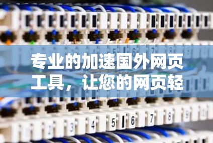 专业的加速国外网页工具，让您的网页轻松提升加载速度