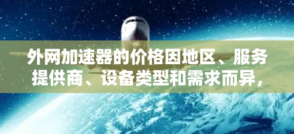 外网加速器的价格因地区、服务提供商、设备类型和需求而异，无法一概而论。以下是一些常见的价格范围和建议