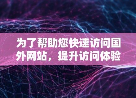 为了帮助您快速访问国外网站，提升访问体验，我整理了几个功能全面、效果稳定的国外网站浏览加速器工具。这些工具涵盖了不同的需求，包括加载速度、网站速度、多平台访问和广告屏蔽等