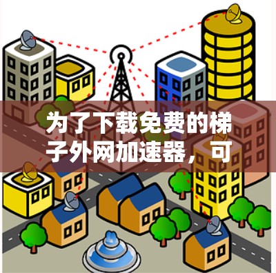 为了下载免费的梯子外网加速器，可以按照以下步骤进行