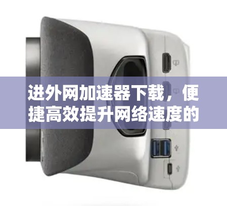 进外网加速器下载，便捷高效提升网络速度的攻略