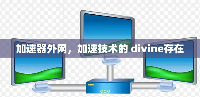 加速器外网,加速技术的 divine存在 加速器外网,加速技术的 divine存在