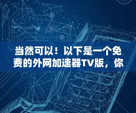 当然可以！以下是一个免费的外网加速器TV版，你可以根据需要调整参数或使用功能