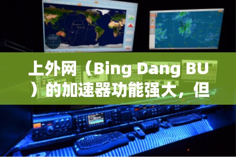 上外网（Bing Dang BU）的加速器功能强大，但需要注意安全性和选择。以下是几个常用的加速器推荐，供您参考