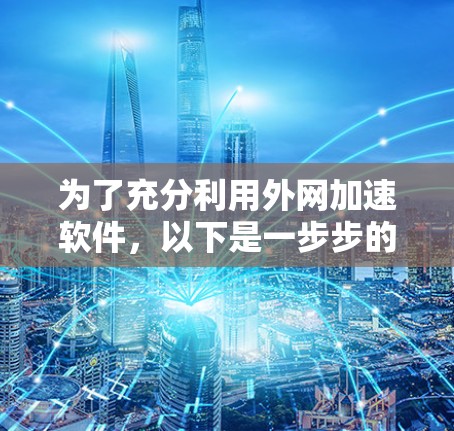为了充分利用外网加速软件，以下是一步步的建议