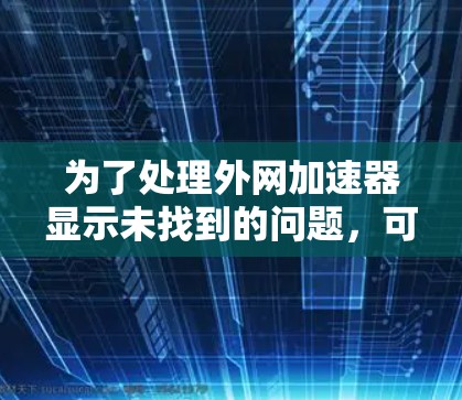 为了处理外网加速器显示未找到的问题，可以按照以下步骤进行