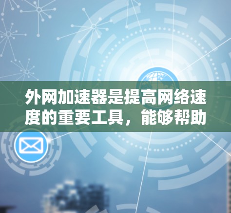 外网加速器是提高网络速度的重要工具，能够帮助你在各种网络环境中流畅运行各项应用程序。以下是一些常见的外网加速器及其特点，供你参考