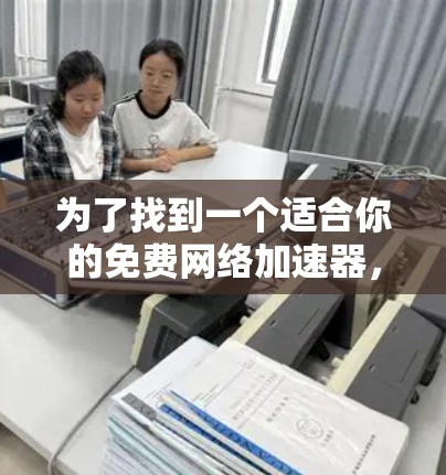 为了找到一个适合你的免费网络加速器，以下是一步步的建议