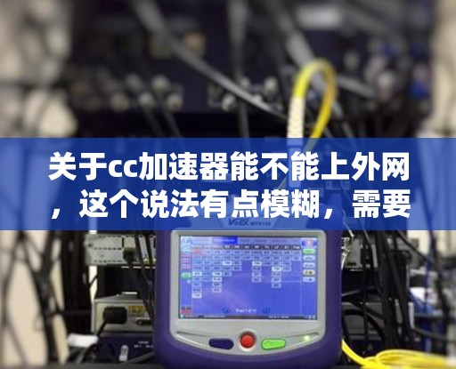 关于cc加速器能不能上外网，这个说法有点模糊，需要结合具体情况进行分析。以下是一些建议和思考