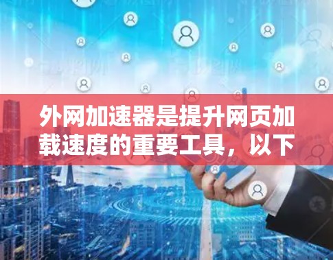外网加速器是提升网页加载速度的重要工具，以下是几个推荐的工具，包括功能、适合的平台以及注意事项