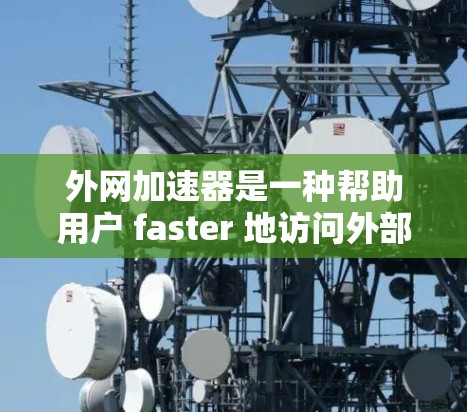 外网加速器是一种帮助用户 faster 地访问外部服务器或下载更大文件的软件，通过连接外部网络、同时处理多个文件、缓存文件等方法提升下载效率。以下是对外网加速器的详细总结