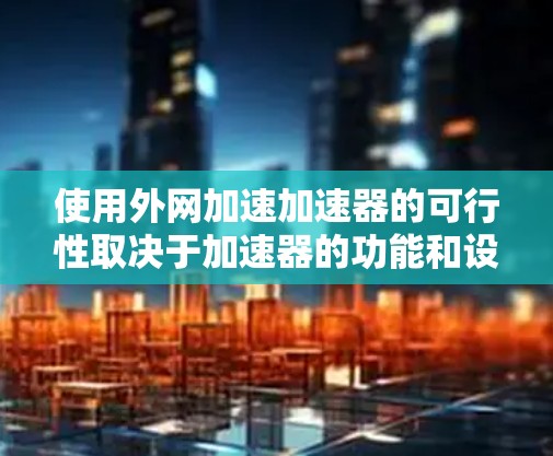 使用外网加速加速器的可行性取决于加速器的功能和设计。以下是详细的步骤和考虑因素
